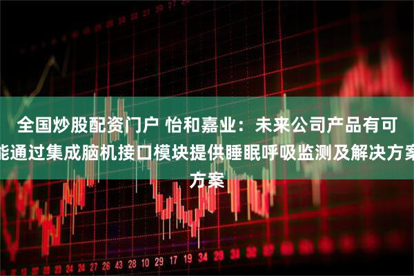 全国炒股配资门户 怡和嘉业：未来公司产品有可能通过集成脑机接口模块提供睡眠呼吸监测及解决方案