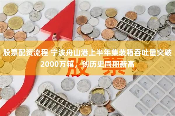 股票配资流程 宁波舟山港上半年集装箱吞吐量突破2000万箱，创历史同期新高