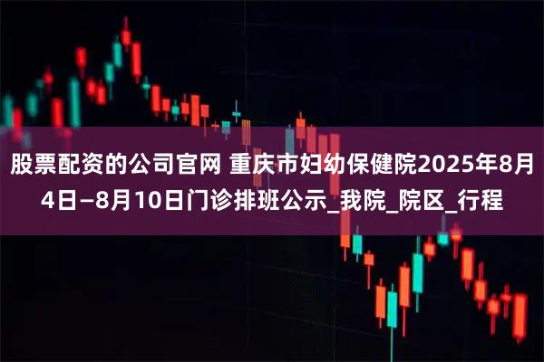 股票配资的公司官网 重庆市妇幼保健院2025年8月4日—8月10日门诊排班公示_我院_院区_行程