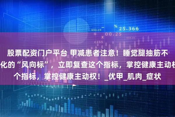 股票配资门户平台 甲减患者注意！睡觉腿抽筋不是小事，它是病情变化的“风向标”，立即复查这个指标，掌控健康主动权！_优甲_肌肉_症状