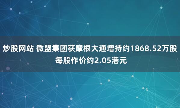炒股网站 微盟集团获摩根大通增持约1868.52万股 每股作价约2.05港元