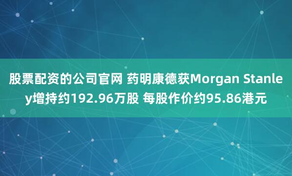 股票配资的公司官网 药明康德获Morgan Stanley增持约192.96万股 每股作价约95.86港元
