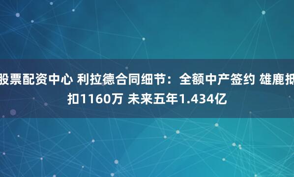 股票配资中心 利拉德合同细节：全额中产签约 雄鹿抵扣1160万 未来五年1.434亿