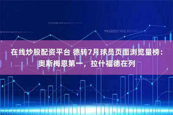在线炒股配资平台 德转7月球员页面浏览量榜：奥斯梅恩第一，拉什福德在列