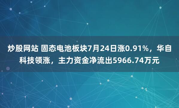 炒股网站 固态电池板块7月24日涨0.91%，华自科技领涨，主力资金净流出5966.74万元