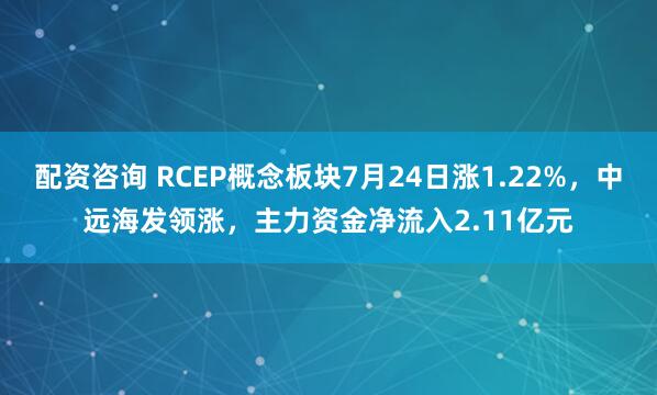 配资咨询 RCEP概念板块7月24日涨1.22%，中远海发领涨，主力资金净流入2.11亿元