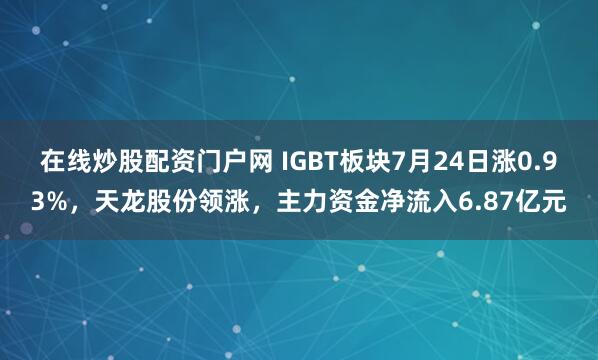 在线炒股配资门户网 IGBT板块7月24日涨0.93%，天龙股份领涨，主力资金净流入6.87亿元