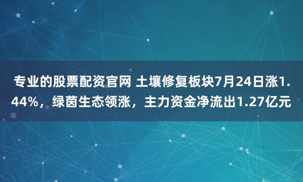 专业的股票配资官网 土壤修复板块7月24日涨1.44%，绿茵生态领涨，主力资金净流出1.27亿元