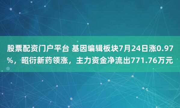 股票配资门户平台 基因编辑板块7月24日涨0.97%，昭衍新药领涨，主力资金净流出771.76万元