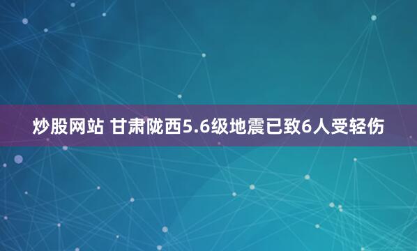 炒股网站 甘肃陇西5.6级地震已致6人受轻伤
