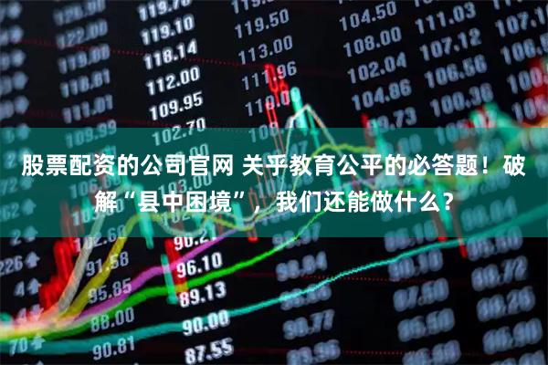 股票配资的公司官网 关乎教育公平的必答题！破解“县中困境”，我们还能做什么？