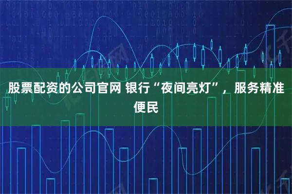 股票配资的公司官网 银行“夜间亮灯”，服务精准便民