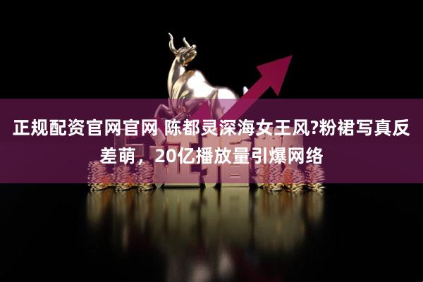 正规配资官网官网 陈都灵深海女王风?粉裙写真反差萌，20亿播放量引爆网络